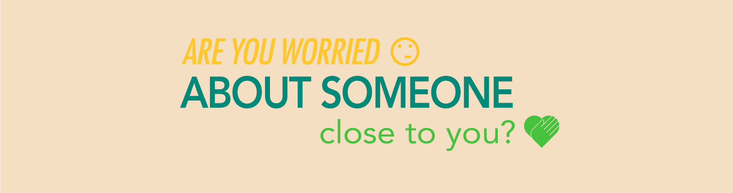 ARE YOU WORRIED ABOUT SOMEONE CLOSE TO YOU?