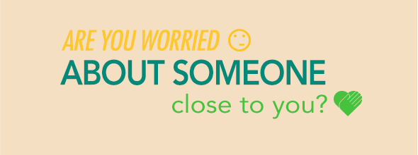 ARE YOU WORRIED ABOUT SOMEONE CLOSE TO YOU?